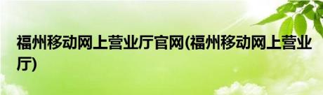 福州移动网上营业厅官网(福州移动网上营业厅)