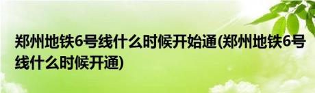 郑州地铁6号线什么时候开始通(郑州地铁6号线什么时候开通)