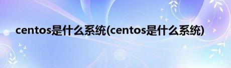 centos是什么系统(centos是什么系统)