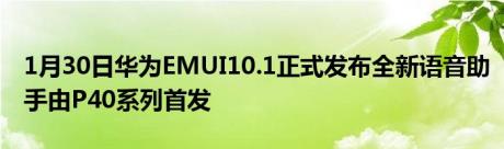 1月30日华为EMUI10.1正式发布全新语音助手由P40系列首发