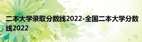 二本大学录取分数线2022-全国二本大学分数线2022