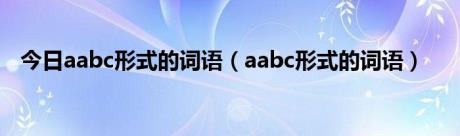 今日aabc形式的词语（aabc形式的词语）