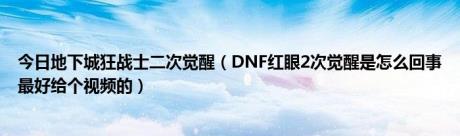 今日地下城狂战士二次觉醒（DNF红眼2次觉醒是怎么回事最好给个视频的）