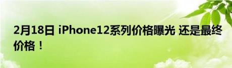 2月18日 iPhone12系列价格曝光 还是最终价格！