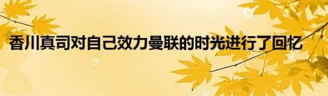 香川真司对自己效力曼联的时光进行了回忆