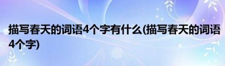 描写春天的词语4个字有什么(描写春天的词语4个字)