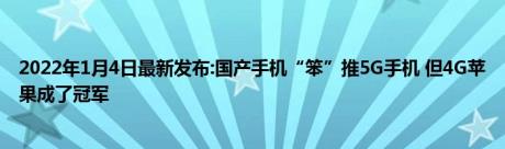 2022年1月4日最新发布:国产手机“笨”推5G手机 但4G苹果成了冠军