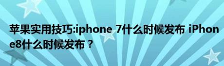 苹果实用技巧:iphone 7什么时候发布 iPhone8什么时候发布？