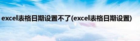 excel表格日期设置不了(excel表格日期设置)