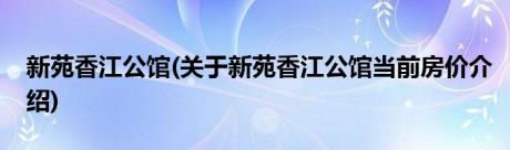 新苑香江公馆(关于新苑香江公馆当前房价介绍)