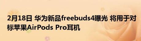 2月18日 华为新品freebuds4曝光 将用于对标苹果AirPods Pro耳机
