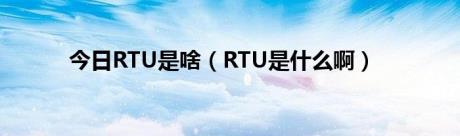 今日RTU是啥（RTU是什么啊）