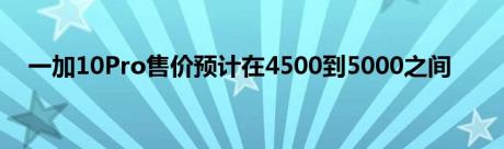 一加10Pro售价预计在4500到5000之间