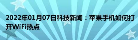 2022年01月07日科技新闻：苹果手机如何打开WiFi热点