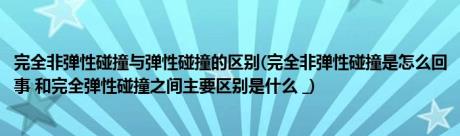 完全非弹性碰撞与弹性碰撞的区别(完全非弹性碰撞是怎么回事 和完全弹性碰撞之间主要区别是什么 _)