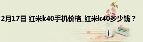 2月17日 红米k40手机价格_红米k40多少钱？
