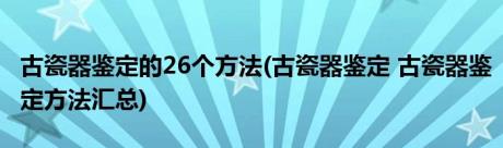 古瓷器鉴定的26个方法(古瓷器鉴定 古瓷器鉴定方法汇总)