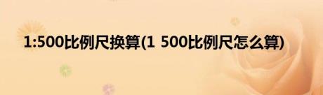 1:500比例尺换算(1 500比例尺怎么算)