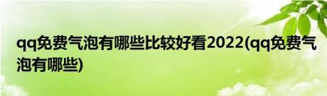 qq免费气泡有哪些比较好看2022(qq免费气泡有哪些)