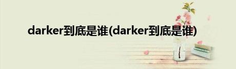 darker到底是谁(darker到底是谁)