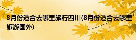 8月份适合去哪里旅行四川(8月份适合去哪里旅游国外)