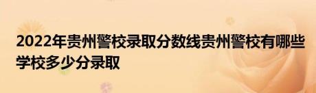 2022年贵州警校录取分数线贵州警校有哪些学校多少分录取