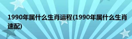 1990年属什么生肖运程(1990年属什么生肖速配)