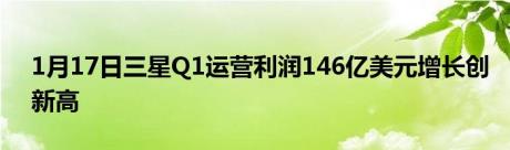 1月17日三星Q1运营利润146亿美元增长创新高