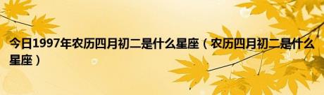 今日1997年农历四月初二是什么星座（农历四月初二是什么星座）