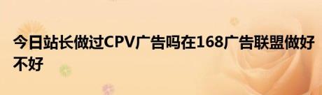 今日站长做过CPV广告吗在168广告联盟做好不好