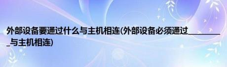 外部设备要通过什么与主机相连(外部设备必须通过__________与主机相连)