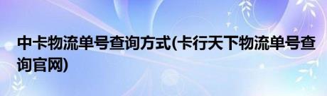 中卡物流单号查询方式(卡行天下物流单号查询官网)