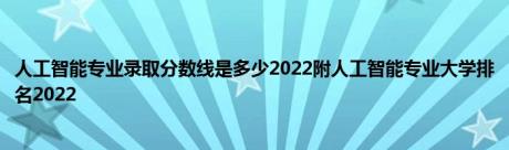 人工智能专业录取分数线是多少2022附人工智能专业大学排名2022