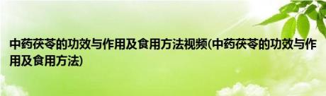 中药茯苓的功效与作用及食用方法视频(中药茯苓的功效与作用及食用方法)