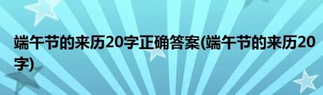 端午节的来历20字正确答案(端午节的来历20字)