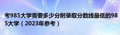 考985大学需要多少分附录取分数线最低的985大学（2023年参考）