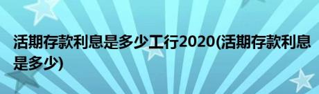 活期存款利息是多少工行2020(活期存款利息是多少)