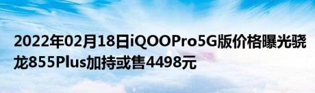 2022年02月18日iQOOPro5G版价格曝光骁龙855Plus加持或售4498元