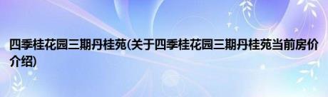 四季桂花园三期丹桂苑(关于四季桂花园三期丹桂苑当前房价介绍)