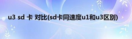 u3 sd 卡 对比(sd卡同速度u1和u3区别)