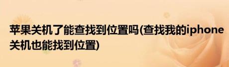 苹果关机了能查找到位置吗(查找我的iphone关机也能找到位置)