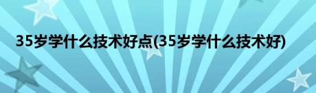 35岁学什么技术好点(35岁学什么技术好)