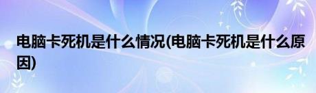 电脑卡死机是什么情况(电脑卡死机是什么原因)