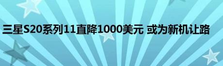 三星S20系列11直降1000美元 或为新机让路