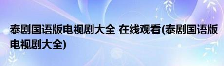 泰剧国语版电视剧大全 在线观看(泰剧国语版电视剧大全)