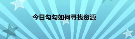 今日勾勾如何寻找资源