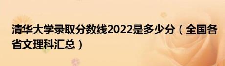 清华大学录取分数线2022是多少分（全国各省文理科汇总）