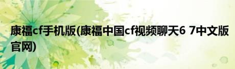 康福cf手机版(康福中国cf视频聊天6 7中文版官网)