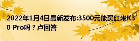 2022年1月4日最新发布:3500元能买红米K30 Pro吗？卢回答