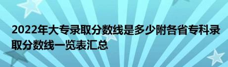 2022年大专录取分数线是多少附各省专科录取分数线一览表汇总